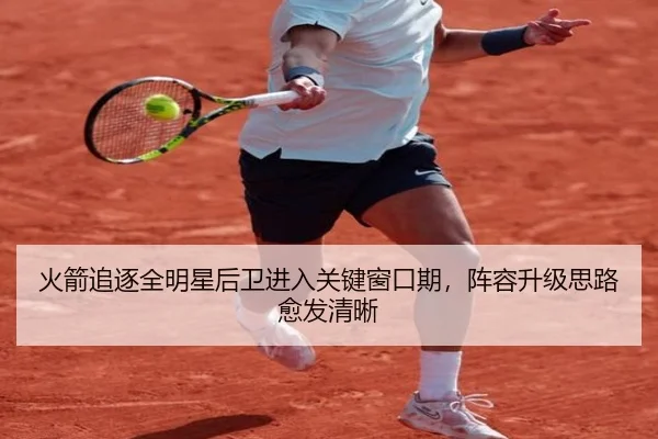 火箭追逐全明星后卫进入关键窗口期，阵容升级思路愈发清晰 - leyu